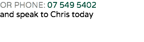 OR PHONE: 07 549 5402 and speak to Chris today 